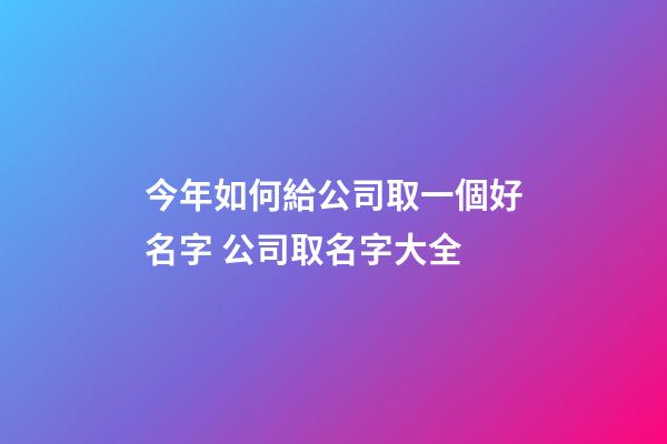 今年如何給公司取一個好名字 公司取名字大全-第1張-公司起名-玄機派